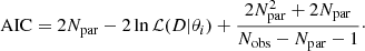 $$ \begin{aligned} \mathrm{AIC} = 2 N_{\rm par} - 2 \ln \mathcal{L} (D|\theta _i) + \frac{2N_{\rm par}^2 + 2N_{\rm par}}{N_{\rm obs} - N_{\rm par} -1}{\cdot } \end{aligned} $$