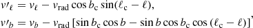 $$ \begin{aligned} \begin{split} { v}\prime _{\ell }&= { v}_{\ell } - { v}_{\rm rad} \cos b_{\rm c} \sin ( \ell _{\rm c} - \ell ) , \\ { v}\prime _{b}&= { v}_{b} - { v}_{\rm rad} \left[ \sin b_{\rm c} \cos b - \sin b \cos b_{\rm c} \cos \left( \ell _{\rm c} - \ell \right) \right] \end{split} ,\end{aligned} $$