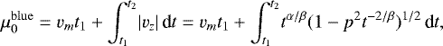 \begin{equation*} \mu^{\mathrm{blue}}_0= v_m t_1&#x002B; \int_{t_1}^{t_2}\! |v_z|\,\textrm{d}t= v_m t_1&#x002B; \int_{t_1}^{t_2}\! t^{\alpha/\beta}(1-p^2t^{-2/\beta})^{1/2}\,\textrm{d}t, \end{equation*}
