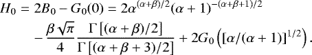 \begin{eqnarray*} H_0 &=& 2B_0-G_0(0) = 2\alpha^{(\alpha&#x002B;\beta)/2}(\alpha&#x002B;1)^{-(\alpha&#x002B;\beta&#x002B;1)/2} \nonumber\\ && -\, {}\frac{\beta \sqrt{\pi}}{4} \frac{\Gamma\left[(\alpha&#x002B;\beta)/2\right]}{\Gamma\left[(\alpha&#x002B;\beta&#x002B;3)/2\right]} &#x002B;2G_0\left([\alpha/(\alpha&#x002B;1)]^{1/2}\right). \end{eqnarray*}