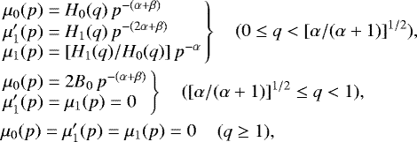 \begin{eqnarray*}&&\hspace{-7pt}\left.\begin{array}{l} \mu_0(p) = H_0(q)\,p^{-(\alpha&#x002B;\beta)} \\ \mu&#x0027;_1(p) = H_1(q)\,p^{-(2\alpha&#x002B;\beta)} \\ \mu_1(p) = [H_1(q)/H_0(q)]\,p^{-\alpha} \end{array}\right\} \quad (0\leq q<[\alpha/(\alpha&#x002B;1)]^{1/2}), \nonumber\\ &&\hspace{-7pt}\left.\begin{array}{l} \mu_0(p) = 2B_0\,p^{-(\alpha&#x002B;\beta)} \\ \mu&#x0027;_1(p) = \mu_1(p)=0 \end{array}\right\} \quad ([\alpha/(\alpha&#x002B;1)]^{1/2}\leq q<1), \\ &&\hspace{-7pt}\begin{array}{l} \mu_0(p) = \mu&#x0027;_1(p) = \mu_1(p) =0 \end{array} \quad (q\ge1), \nonumber \end{eqnarray*}