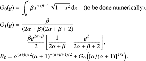 \begin{eqnarray*} &&\hspace*{-6pt} G_0(y) = \int_y^1\! \beta x^{\alpha&#x002B;\beta-1}\sqrt{1-x^2}\,\textrm{d}x \quad\mbox{(to be done numerically),} \nonumber\\ &&\hspace*{-6pt} G_1(y) = \frac{\beta}{(2\alpha&#x002B;\beta)(2\alpha&#x002B;\beta&#x002B;2)} \nonumber\\ &&\hspace*{20pt} \quad - \,\frac{\beta y^{2\alpha&#x002B;\beta}}{2} \left[\frac{1}{2\alpha&#x002B;\beta}-\frac{y^2}{2\alpha&#x002B;\beta&#x002B;2}\right], \\ &&\hspace*{-6pt} B_0 = \alpha^{(\alpha&#x002B;\beta)/2} (\alpha&#x002B;1)^{-(\alpha&#x002B;\beta&#x002B;1)/2} &#x002B;G_0\left([\alpha/(\alpha&#x002B;1)]^{1/2}\right).\nonumber \end{eqnarray*}