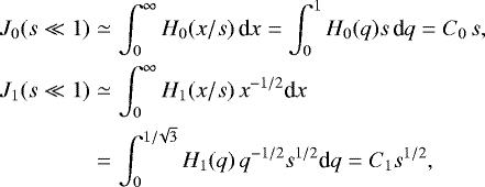 \begin{eqnarray*} J_0(s\ll1) &\simeq& \int_0^{\infty} H_0(x/s)\, \textrm{d}x = \int_0^1 H_0(q) s\,\textrm{d}q= C_0\,s, \\ J_1(s\ll1) &\simeq& \int_0^{\infty} H_1(x/s)\,x^{-1/2}\textrm{d}x \nonumber\\ &=& \int_0^{1/\!\sqrt{3}} H_1(q)\, q^{-1/2} s^{1/2} \textrm{d}q= C_1 s^{1/2},\nonumber \end{eqnarray*}