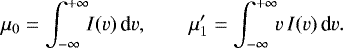\begin{equation*} \mu_0 = \int_{-\infty}^{&#x002B;\infty}\!\! I(v)\,\textrm{d}v, \qquad \mu&#x0027;_1 = \int_{-\infty}^{&#x002B;\infty}\!\! v\,I(v)\,\textrm{d}v. \end{equation*}