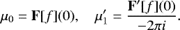 \begin{equation*} \mu_0= {\mathbf{F}}[f](0), \quad \mu&#x0027;_1= \frac{{\mathbf{F&#x0027;}}[f](0)}{-2\pi i}. \end{equation*}
