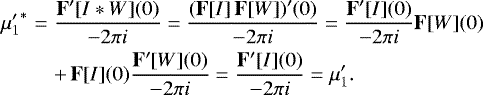 \begin{eqnarray*} {\mu&#x0027;_1}^{\ast} &=& \frac{{\mathbf{F&#x0027;}}[I \ast W](0)}{-2\pi i} = \frac{({\mathbf{F}}[I]\,{\mathbf{F}}[W])&#x0027;(0)}{-2\pi i} = \frac{{\mathbf{F&#x0027;}}[I](0)}{-2\pi i}{\mathbf{F}}[W](0) \nonumber\\&& &#x002B;\, {\mathbf{F}}[I](0)\frac{{\mathbf{F&#x0027;}}[W](0)}{-2\pi i}= \frac{{\mathbf{F&#x0027;}}[I](0)}{-2\pi i} = \mu&#x0027;_1. \end{eqnarray*}