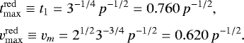 \begin{eqnarray*}&&\hspace*{-6pt} t^{\mathrm{red}}_{\mathrm{max}} \equiv t_1 = 3^{-1/4}\,p^{-1/2}= 0.760\,p^{-1/2}, \nonumber\\[3pt] &&\hspace*{-6pt} v^{\mathrm{red}}_{\mathrm{max}} \equiv v_m = 2^{1/2}3^{-3/4}\,p^{-1/2}= 0.620\,p^{-1/2}. \end{eqnarray*}