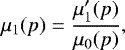 \begin{equation*}\mu_1(p)= \frac{\mu&#x0027;_1(p)}{\mu_0(p)}, \end{equation*}