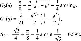 \begin{eqnarray*} &&\hspace*{-6pt} G_0(y) = \frac{\pi}{8}-\frac{y}{4}\sqrt{1-y^2}-\frac{1}{4}\,\textrm{arcsin}\, y, \nonumber\\ &&\hspace*{-6pt} G_1(y) = \frac{2}{21} - \frac{y^{3/2}}{2}\left(\frac{1}{3}-\frac{y^2}{7}\right), \\ &&\hspace*{-6pt} B_0 = \frac{\sqrt{2}}{4}&#x002B;\frac{\pi}{8}-\frac{1}{4}\,\textrm{arcsin}\,\frac{1}{\sqrt{3}} = 0.592. \nonumber \end{eqnarray*}