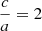 $ \frac{c}{a} = 2 $
