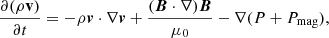 $$ \begin{aligned} \frac{\partial (\rho \mathbf v ) }{\partial t} = - \rho \boldsymbol{v} \cdot \nabla \boldsymbol{v} + \frac{ (\boldsymbol{B} \cdot \nabla ) \boldsymbol{B} }{\mu _0} - \nabla (P+P_{\rm mag}), \end{aligned} $$