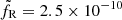 $ \tilde{f}_{\mathrm{R}} = 2.5 \times 10^{-10} $