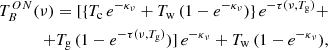 $$ \begin{aligned} T_B^{ON}(\nu )=[\{T_{\rm c}\,e^{-\kappa _\nu }+T_{\rm w}\,(1-e^{-\kappa _\nu })\}\,e^{-\tau (\nu ,T_{\rm g})}+\nonumber \\ +T_{\rm g}\,(1-e^{-\tau (\nu ,T_{\rm g})})]\,e^{-\kappa _\nu }+T_{\rm w}\,(1-e^{-\kappa _\nu }), \end{aligned} $$