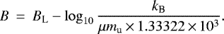 \begin{eqnarray*} B &\,{=}\,& B_{\textrm{L}} - \log_{10} \frac{k_{\textrm{B}}}{\mu m_{\textrm{u}}\,{\times}\,1.33322\,{\times}\,10^3}. \end{eqnarray*}