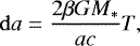 \begin{equation*} \mathrm{d}a = \frac{2 \beta G M_*}{ac} T ,\end{equation*}