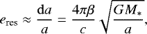 \begin{equation*} e_{\textrm{res}} \approx \frac{\mathrm{d}a}{a} =\frac{4\pi\beta}{c} \sqrt{\frac{GM_*}{a}}, \end{equation*}
