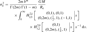 $$ \begin{aligned} \sigma _0^2&= \frac{2m\,b^m}{\Gamma (2m)\,\Gamma (1-m)}\, \frac{GM}{R_{\mathrm{e}}} \nonumber \\&\qquad \quad \times \int _0^\infty H^{2,1}_{2,3} \left[ \begin{array}{c} (0,1), (0,1) \\ (0,2m), (\frac{1}{2},1), (-1,1) \end{array}\Bigg | x \right] \nonumber \\&\qquad \qquad \qquad \qquad \times H^{2,0}_{1,2} \left[ \begin{array}{c} (0,1) \\ (0,2m), (\frac{1}{2},1) \end{array}\Bigg | x \right] x^{-1}\,\mathrm{d}x. \end{aligned} $$