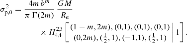 $$ \begin{aligned} \sigma _{\mathrm{p},0}^2&= \frac{4m\,b^m}{\pi \,\Gamma (2m)}\, \frac{GM}{R_{\mathrm{e}}} \nonumber \\&\qquad \qquad \times H^{2,3}_{4,4} \left[ \left. \begin{matrix} (1-m,2m), (0,1),(0,1),(0,1) \\ (0,2m), (\tfrac{1}{2},1), (-1,1), (\tfrac{1}{2},1) \end{matrix}\,\right| 1 \right]. \end{aligned} $$