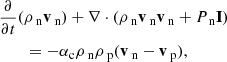 $$ \begin{aligned}&\frac{\partial }{\partial t}(\rho _{\text{ n}} \mathbf{v }_{\text{ n}}) + \nabla \cdot (\rho _{\text{ n}} \mathbf{v }_{\text{ n}} \mathbf{v }_{\text{ n}} + P_{\text{ n}} \mathbf{I }) \nonumber \\&\qquad = -\alpha _{\rm c} \rho _{\text{ n}} \rho _{\text{ p}} (\mathbf{v }_{\text{ n}}-\mathbf{v }_{\text{ p}}),\end{aligned} $$