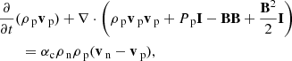 $$ \begin{aligned}&\frac{\partial }{\partial t} (\rho _{\text{ p}} \mathbf{v }_{\text{ p}})+ \nabla \cdot \left( \rho _{\text{ p}} \mathbf{v }_{\text{ p}} \mathbf{v }_{\text{ p}} + P_{\text{ p}} \mathbf{I } - \mathbf{B B } + \frac{\mathbf{B }^2}{2} \mathbf{I } \right) \nonumber \\&\qquad = \alpha _{\rm c} \rho _{\text{ n}} \rho _{\text{ p}}(\mathbf{v }_{\text{ n}} - \mathbf{v }_{\text{ p}}), \end{aligned} $$