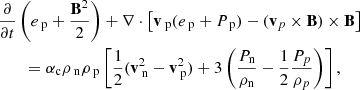 $$ \begin{aligned}&\frac{\partial }{\partial t} \left( e_{\text{ p}} + \frac{\mathbf{B }^2}{2} \right) + \nabla \cdot \left[ \mathbf{v }_{\text{ p}} ( e_{\text{ p}} + P_{\text{ p}}) - (\mathbf{v }_p \times \mathbf{B }) \times \mathbf{B } \right] \nonumber \\&\qquad = \alpha _{\rm c} \rho _{\text{ n}} \rho _{\text{ p}} \left[ \frac{1}{2} (\mathbf{v }_{\text{ n}} ^2 - \mathbf{v }_{\text{ p}} ^2)+ 3 \left(\frac{P_{\rm n}}{\rho _{\rm n}}-\frac{1}{2}\frac{P_p}{\rho _p}\right) \right],\end{aligned} $$