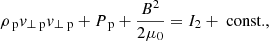 $$ \begin{aligned}&\rho _{\text{ p}} v_{\perp \text{ p}} v_{\perp \text{ p}} + P_{\text{ p}} +\frac{B^2}{2 \mu _0} = I_2+\text{ const.}, \end{aligned} $$