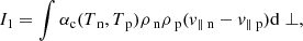 $$ \begin{aligned}&I_1 = \int \alpha _{\rm c} (T_{\text{ n}},T_{\text{ p}}) \rho _{\text{ n}} \rho _{\text{ p}} (v_{\parallel \text{ n}}-v_{\parallel \text{ p}}) \mathrm{d} \perp , \end{aligned} $$