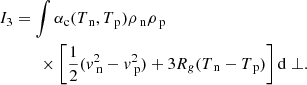 $$ \begin{aligned}&I_3 = \int \alpha _{\rm c} (T_{\text{ n}}, T_{\text{ p}}) \rho _{\text{ n}} \rho _{\text{ p}} \nonumber \\&\qquad \quad \times \left[ \frac{1}{2} (v_\text{ n} ^2 - v_\text{ p} ^2)+ 3 R_g (T_{\text{ n}}-T_{\text{ p}}) \right] \mathrm{d} \perp . \end{aligned} $$
