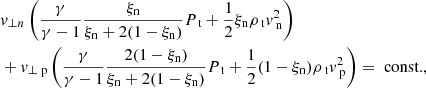$$ \begin{aligned}&v_{\perp n} \left(\frac{\gamma }{\gamma -1} \frac{\xi _{\rm n}}{\xi _{\rm n} + 2 (1-\xi _{\rm n})} P_{\text{ t}} + \frac{1}{2} \xi _{\rm n} \rho _{\text{ t}} v_{\text{ n}} ^2 \right) \nonumber \\&+v_{\perp \text{ p}} \left(\frac{\gamma }{\gamma -1} \frac{2 (1-\xi _{\rm n})}{\xi _{\rm n} + 2 (1-\xi _{\rm n})} P_{\text{ t}} + \frac{1}{2} (1-\xi _{\rm n}) \rho _{\text{ t}} v_{\text{ p}} ^2 \right) = \text{ const.}, \end{aligned} $$