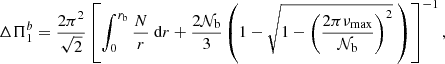 $$ \begin{aligned} \Delta \Pi _1^b = \frac{2 \pi ^2}{ \sqrt{2}}\left[\int _{0}^{r_{\rm b}} \frac{N}{r} \text{ d}r + \frac{2 \mathcal{N} _{\rm b}}{3} \left(1-\sqrt{1-\left(\frac{2\pi \nu _{\rm max}}{\mathcal{N} _{\rm b}}\right)^2}~\right)\right]^{-1} , \end{aligned} $$