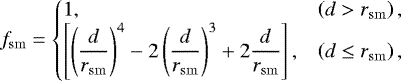 \begin{equation*} f_{\mathrm{sm}} = \left\{\begin{array}{@{}ll} 1, &\displaystyle \left(d > r_{\mathrm{sm}} \right),\\ \left[\left( \displaystyle\frac{d}{r_{\mathrm{sm}}} \right)^{4} -2\left( \displaystyle\frac{d}{r_{\mathrm{sm}}} \right)^{3} &#x002B; 2\displaystyle\frac{d}{r_{\mathrm{sm}}} \right], &\displaystyle \left(d \leq r_{\mathrm{sm}} \right), \end{array}\right.\end{equation*}