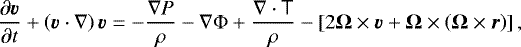 \begin{equation*} \frac{\partial\vec{v}}{\partial t} &#x002B; \left(\vec{v}\cdot\nabla\right){\vec{v}} = - \frac{\nabla P}{\rho} - \nabla\Phi &#x002B; \frac{\nabla\cdot\tens{T}}{\rho} - \left[2\vec{\Omega}\times\vec{v}&#x002B;\vec{\Omega}\times\left(\vec{\Omega}\times\vec{r}\right) \right],\end{equation*}