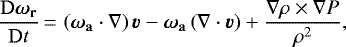 \begin{equation*} \frac{\mathrm{D}\vec{\omega}_{\mathbf{r}}}{\mathrm{D}t} \,{=}\, \left(\vec{\omega}_{\mathbf{a}}\cdot\nabla \right)\vec{v} - \vec{\omega}_{\mathbf{a}}\left( \nabla\cdot\vec{v} \right) &#x002B; \frac{\nabla\rho\times\nabla P}{\rho^{2}},\end{equation*}