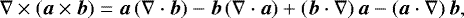 \begin{equation*} \nabla\times\left(\vec{a}\times\vec{b} \right) = \vec{a}\left(\nabla\cdot\vec{b} \right) - \vec{b}\left(\nabla\cdot\vec{a} \right) &#x002B; \left(\vec{b}\cdot\nabla \right)\vec{a} - \left(\vec{a}\cdot\nabla \right)\vec{b},\end{equation*}