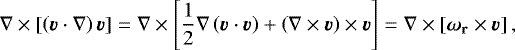 \begin{equation*} \nabla\times\left[\left(\vec{v}\cdot\nabla\right)\vec{v}\right] = \nabla\times\left[\frac{1}{2}\nabla\left(\vec{v}\cdot\vec{v} \right) &#x002B; \left(\nabla\times\vec{v} \right)\times\vec{v} \right]= \nabla\times\left[\vec{\omega}_{\mathbf{r}}\times\vec{v} \right],\end{equation*}