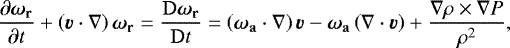\begin{equation*} \frac{\partial\vec{\omega}_{\mathbf{r}}}{\partial t} &#x002B; \left(\vec{v}\cdot\nabla \right)\vec{\omega}_{\mathbf{r}} = \frac{\mathrm{D}\vec{\omega}_{\mathbf{r}}}{\mathrm{D}t} = \left(\vec{\omega}_{\mathbf{a}}\cdot\nabla \right)\vec{v} - \vec{\omega}_{\mathbf{a}}\left(\nabla\cdot\vec{v} \right) &#x002B; \frac{\nabla\rho\times\nabla P}{\rho^{2}},\end{equation*}