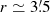 $ r \simeq 3{{\overset{\prime}{.}}}5 $