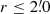 $ r\leq2{{\overset{\prime}{.}}}0 $