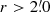$ r > 2{{\overset{\prime}{.}}}0 $