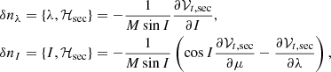 $$ \begin{aligned} \delta n_{\lambda }&= \left\{ \lambda ,\mathcal{H} _{\mathrm{sec} }\right\} =- \frac{1}{M\sin I}\frac{\partial \mathcal{V} _{t,\mathrm{sec} }}{\partial I} \mathrm ,\; \nonumber \\ \delta n_{I}&= \left\{ I,\mathcal{H} _{\mathrm{sec} }\right\} =-\frac{1}{ M\sin I}\left( \cos I\frac{\partial \mathcal{V} _{t,\mathrm{sec} }}{\partial \mu }-\frac{\partial \mathcal{V} _{t,\mathrm{sec} }}{\partial \lambda }\right), \end{aligned} $$
