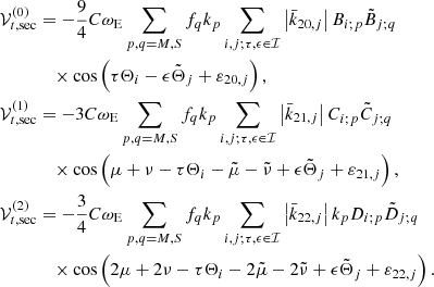 $$ \begin{aligned} \mathcal{V} _{t,\mathrm{sec} }^{(0)}&= -\frac{9}{4}C\omega _{\rm E}\sum _{p,q=M,S}f_{q}k_p\sum _{i,j;\tau ,\epsilon \in \mathcal{I} }\left|\bar{k}_{20,j}\right|B_{i;p}\tilde{B}_{j;q} \nonumber \\&\quad \times \cos \left( \tau \Theta _{i}-\epsilon \tilde{\Theta } _{j}+\varepsilon _{20,j}\right) \mathrm{,} \nonumber \\ \mathcal{V} _{t,\mathrm{sec} }^{(1)}&= -3C\omega _{\rm E}\sum _{p,q=M,S}f_{q}k_p\sum _{i,j;\tau ,\epsilon \in \mathcal{I} }\left|\bar{k}_{21,j}\right|C_{i;p}\tilde{C}_{j;q} \\&\quad \times \cos \left( \mu +\nu -\tau \Theta _{i}-\tilde{\mu }-\tilde{\nu } +\epsilon \tilde{\Theta }_{j}+\varepsilon _{21,j}\right) \mathrm{,} \nonumber \\ \mathcal{V} _{t,\mathrm{sec} }^{(2)}&=-\frac{3}{4}C\omega _{\rm E}\sum _{p,q=M,S}f_{q}k_p\sum _{i,j;\tau ,\epsilon \in \mathcal{I} }\left|\bar{k}_{22,j}\right|k_pD_{i;p}\tilde{D}_{j;q} \nonumber \\&\quad \times \cos \left( 2\mu +2\nu -\tau \Theta _{i}-2\tilde{\mu }-2\tilde{\nu } +\epsilon \tilde{\Theta }_{j}+\varepsilon _{22,j}\right) . \nonumber \end{aligned} $$