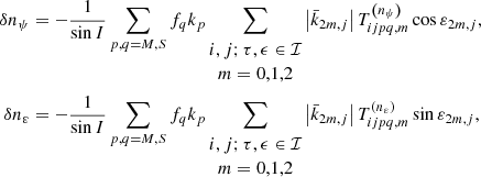 $$ \begin{aligned} \delta n_{\psi }&= -\frac{1}{\sin I}\sum _{p,q=M,S}f_{q}k_p\sum _{\begin{matrix} i,j;\tau ,\epsilon \in \mathcal{I} \\ m=0,1,2 \end{matrix}}\left|\bar{k} _{2m,j}\right|T_{ijpq,m}^{\left( n_{\psi }\right) } \cos \varepsilon _{2m,j}\mathrm{,} \nonumber \\ \delta n_{\varepsilon }&=-\frac{1}{\sin I}\sum _{p,q=M,S}f_{q}k_p\sum _{\begin{matrix} i,j;\tau ,\epsilon \in \mathcal{I} \\ m=0,1,2 \end{matrix}}\left|\bar{ k}_{2m,j}\right|T_{ijpq,m}^{\left( n_{\varepsilon }\right) } \sin \varepsilon _{2m,j}\mathrm{,} \end{aligned} $$