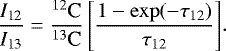\begin{equation*} \frac{I_{\textrm{12}}}{I_{\textrm{13}}} = \frac{{}^{12}\textrm{C}}{{}^{13}\textrm{C}}\left[\frac{1-\exp(-\tau_{12})}{\tau_{12}}\right]\!.\end{equation*}