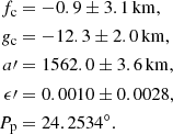 $$ \begin{aligned} f_{\rm c}&= -0.9 \pm 3.1\,\mathrm{km}, \nonumber \\ {g}_{\rm c}&= -12.3 \pm 2.0\,\mathrm{km}, \nonumber \\ a\prime&= 1562.0 \pm 3.6\,\mathrm{km}, \nonumber \\ \epsilon \prime&= 0.0010 \pm 0.0028, \nonumber \\ P_{\rm p}&= 24.2534^{\circ }. \end{aligned} $$