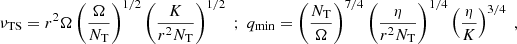 $$ \begin{aligned} \nu _{\rm TS} = r^2 \Omega \left(\frac{\Omega }{N_{\rm T}}\right)^{1/2} \left(\frac{K}{r^2 N_{\rm T}}\right)^{1/2} \; ; \; q_{\rm min } = \left(\frac{N_{\rm T}}{\Omega }\right)^{7/4} \left(\frac{\eta }{r^2 N_{\rm T}}\right)^{1/4} \left(\frac{\eta }{K}\right)^{3/4} \; , \end{aligned} $$