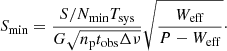 $$ \begin{aligned} S_\mathrm{min} = \frac{{S}/{N}_\mathrm{min} T_\mathrm{sys} }{G\sqrt{n_\mathrm{p} t_\mathrm{obs} \Delta \nu }} \sqrt{\frac{W_\mathrm{eff} }{P-W_\mathrm{eff} }}\cdot \nonumber \end{aligned} $$