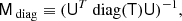$$ \begin{aligned} \mathsf{M }_\text{ diag} \equiv (\mathsf{U }^T \text{ diag}(\mathsf{T }) \mathsf{U })^{-1}, \end{aligned} $$