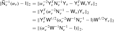 $$ \begin{aligned} \Vert \widetilde{\mathsf{N }}_\nu ^{-1}(\alpha _\nu ) - \mathsf{I } \Vert _2&= \Vert \alpha ^{-2}_\nu \mathsf{Y }^T_\nu \mathsf{N }^{-1}_\nu \mathsf{Y }_\nu - \mathsf{Y }_\nu ^T \mathsf{W }_\nu \mathsf{Y }_\nu \Vert _2 \\&= \Vert \mathsf{Y }^T_\nu ( \alpha ^{-2}_\nu \mathsf{N }^{-1}_\nu - \mathsf{W }_\nu )\mathsf{Y }_\nu \Vert _2 \\&= \Vert \mathsf{Y }^T_\nu \mathsf{W }^{1/2} ( \alpha ^{-2}_\nu \mathsf{W }^{-1} \mathsf{N }^{-1}_\nu - \mathsf{I } ) \mathsf{W }^{1/2} \mathsf{Y }_\nu \Vert _2 \\&= \Vert ( \alpha ^{-2}_\nu \mathsf{W }^{-1} \mathsf{N }^{-1}_\nu - \mathsf{I } ) \Vert _2. \end{aligned} $$