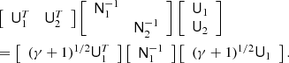 $$ \begin{aligned}&\left[ \begin{array}{cc} \mathsf{U }_1^T&\mathsf{U }_2^T \end{array} \right] \left[ \begin{array}{cc} \mathsf{N }_1^{-1}&\\&\mathsf{N }_2^{-1} \end{array} \right] \left[ \begin{array}{c} \mathsf{U }_1 \\ \mathsf{U }_2 \end{array} \right] \\&=\left[ \begin{array}{c} (\gamma + 1)^{1/2} \mathsf{U }_1^T \end{array} \right] \left[ \begin{array}{c} \mathsf{N }_1^{-1} \end{array} \right] \left[ \begin{array}{c} (\gamma + 1)^{1/2} \mathsf{U }_1 \end{array} \right]. \end{aligned} $$