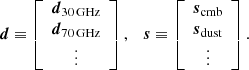 $$ \begin{aligned} {\boldsymbol{d}} \equiv \left[ \begin{array}{c} {\boldsymbol{d}}_{\rm 30\,GHz} \\ {\boldsymbol{d}}_{\rm 70\,GHz} \\ \vdots \end{array} \right], \quad {\boldsymbol{s}} \equiv \left[ \begin{array}{c} {\boldsymbol{s}}_{\rm cmb} \\ {\boldsymbol{s}}_{\rm dust} \\ \vdots \end{array} \right]. \end{aligned} $$